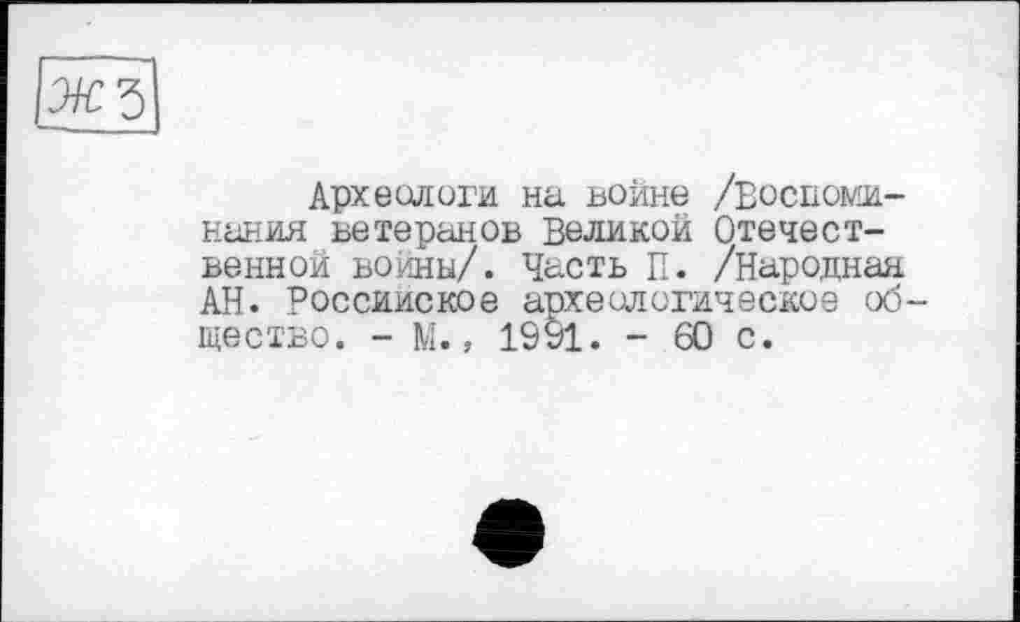 ﻿Археологи на войне /Воспоминания ветеранов Великой Отечественной войны/. Часть П. /Народная АН. Российское археологическое общество. - М., 1991. - 60 с.